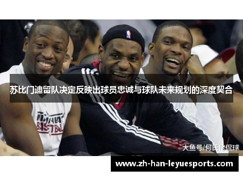 苏比门迪留队决定反映出球员忠诚与球队未来规划的深度契合 苏比门迪留队决定反映出球员忠诚与球队未来规划的深度契合