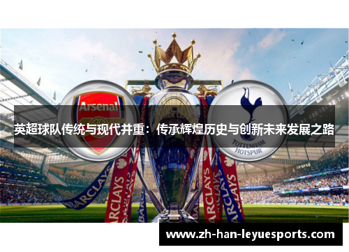 英超球队传统与现代并重:传承辉煌历史与创新未来发展之路 英超球队传统与现代并重:传承辉煌历史与创新未来发展之路