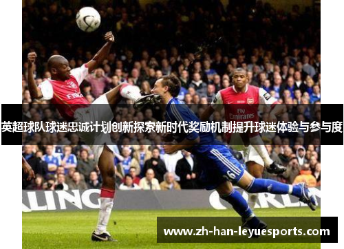 英超球队球迷忠诚计划创新探索新时代奖励机制提升球迷体验与参与度 英超球队球迷忠诚计划创新探索新时代奖励机制提升球迷体验与参与度