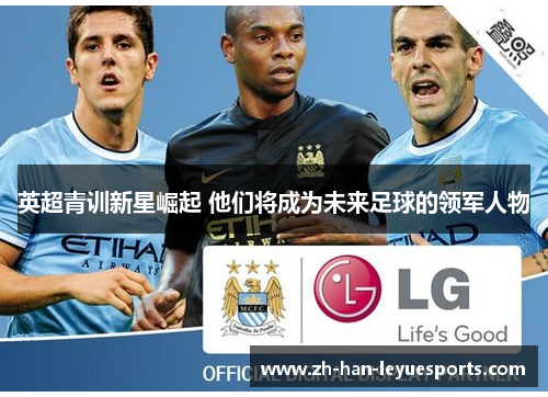 英超青训新星崛起 他们将成为未来足球的领军人物 英超青训新星崛起 他们将成为未来足球的领军人物
