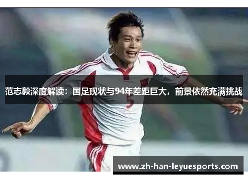 范志毅深度解读:国足现状与94年差距巨大,前景依然充满挑战 范志毅深度解读:国足现状与94年差距巨大,前景依然充满挑战