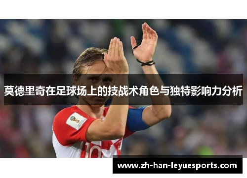 莫德里奇在足球场上的技战术角色与独特影响力分析 莫德里奇在足球场上的技战术角色与独特影响力分析