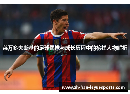 莱万多夫斯基的足球偶像与成长历程中的榜样人物解析 莱万多夫斯基的足球偶像与成长历程中的榜样人物解析