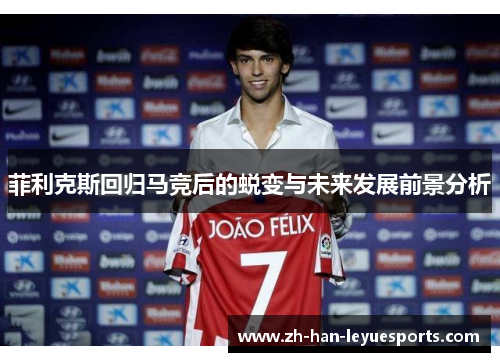 菲利克斯回归马竞后的蜕变与未来发展前景分析 菲利克斯回归马竞后的蜕变与未来发展前景分析