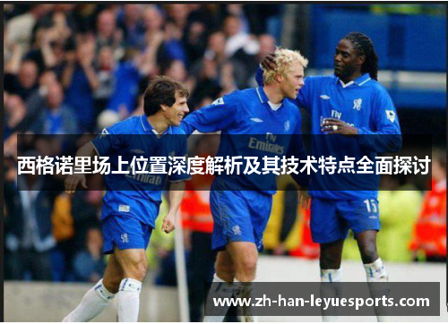 西格诺里场上位置深度解析及其技术特点全面探讨 西格诺里场上位置深度解析及其技术特点全面探讨