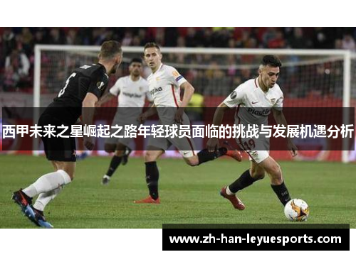 西甲未来之星崛起之路年轻球员面临的挑战与发展机遇分析 西甲未来之星崛起之路年轻球员面临的挑战与发展机遇分析