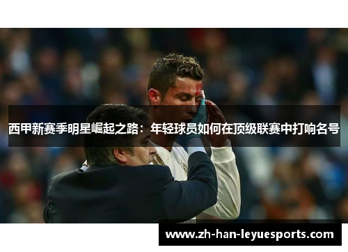 西甲新赛季明星崛起之路:年轻球员如何在顶级联赛中打响名号 西甲新赛季明星崛起之路:年轻球员如何在顶级联赛中打响名号