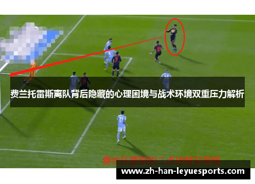 费兰托雷斯离队背后隐藏的心理困境与战术环境双重压力解析 费兰托雷斯离队背后隐藏的心理困境与战术环境双重压力解析