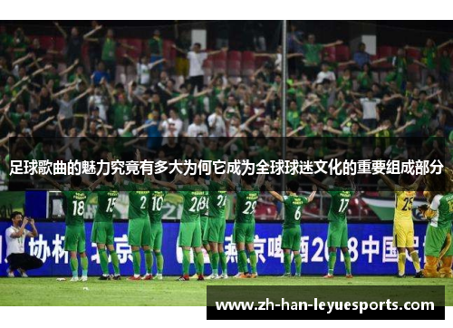 足球歌曲的魅力究竟有多大为何它成为全球球迷文化的重要组成部分 足球歌曲的魅力究竟有多大为何它成为全球球迷文化的重要组成部分