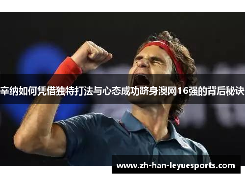 辛纳如何凭借独特打法与心态成功跻身澳网16强的背后秘诀 辛纳如何凭借独特打法与心态成功跻身澳网16强的背后秘诀