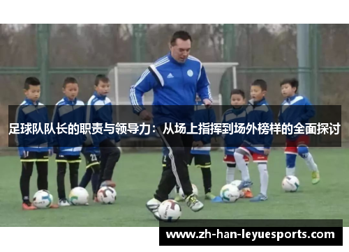 足球队队长的职责与领导力:从场上指挥到场外榜样的全面探讨 足球队队长的职责与领导力:从场上指挥到场外榜样的全面探讨