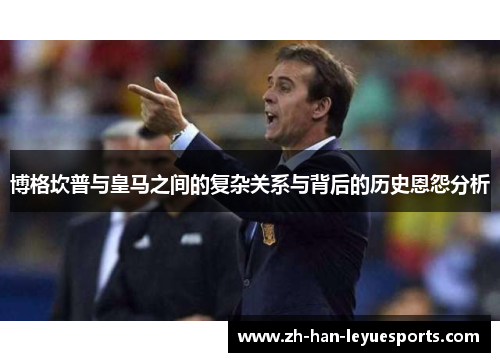 博格坎普与皇马之间的复杂关系与背后的历史恩怨分析 博格坎普与皇马之间的复杂关系与背后的历史恩怨分析