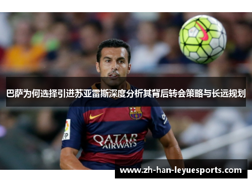 巴萨为何选择引进苏亚雷斯深度分析其背后转会策略与长远规划 巴萨为何选择引进苏亚雷斯深度分析其背后转会策略与长远规划