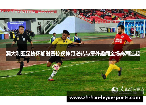 澳大利亚足协杯加时赛惊现神奇逆转与意外趣闻全场高潮迭起 澳大利亚足协杯加时赛惊现神奇逆转与意外趣闻全场高潮迭起