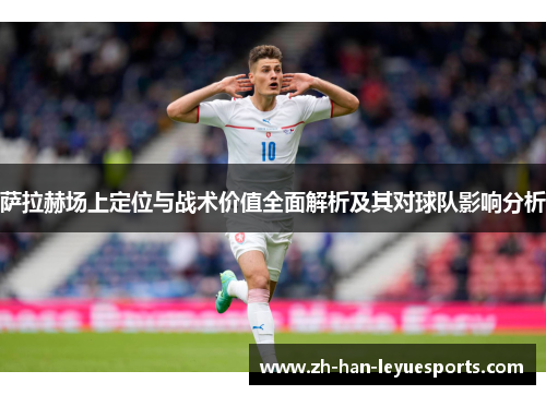 萨拉赫场上定位与战术价值全面解析及其对球队影响分析 萨拉赫场上定位与战术价值全面解析及其对球队影响分析