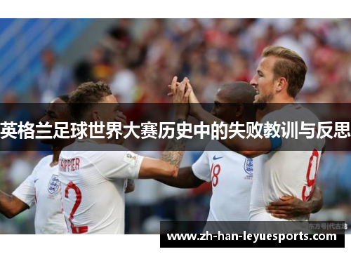 英格兰足球世界大赛历史中的失败教训与反思 英格兰足球世界大赛历史中的失败教训与反思