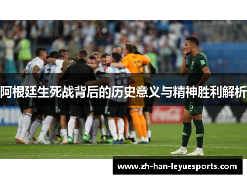 阿根廷生死战背后的历史意义与精神胜利解析 阿根廷生死战背后的历史意义与精神胜利解析