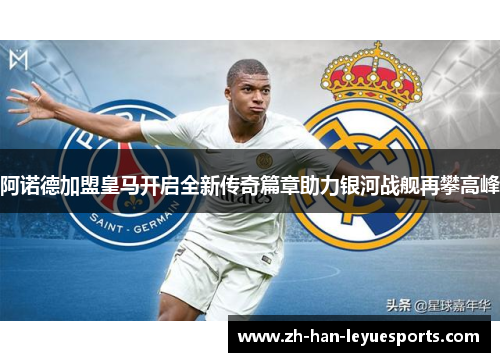 阿诺德加盟皇马开启全新传奇篇章助力银河战舰再攀高峰