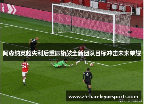 阿森纳英超失利后重振旗鼓全新团队目标冲击未来荣耀