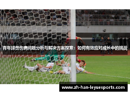 青年球员伤病问题分析与解决方案探索：如何有效应对成长中的挑战