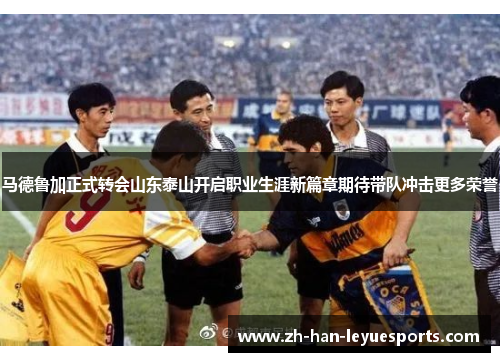 马德鲁加正式转会山东泰山开启职业生涯新篇章期待带队冲击更多荣誉