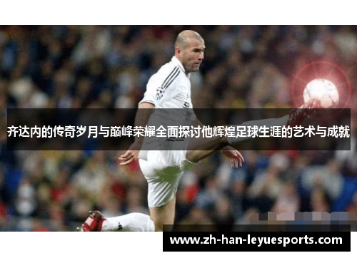 齐达内的传奇岁月与巅峰荣耀全面探讨他辉煌足球生涯的艺术与成就