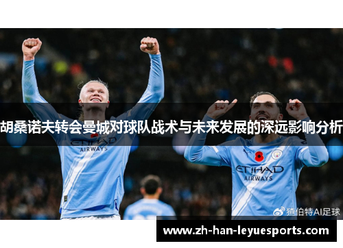 胡桑诺夫转会曼城对球队战术与未来发展的深远影响分析