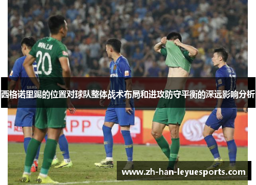 西格诺里踢的位置对球队整体战术布局和进攻防守平衡的深远影响分析