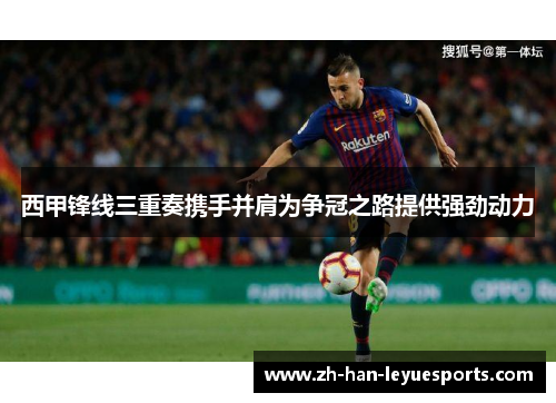 西甲锋线三重奏携手并肩为争冠之路提供强劲动力