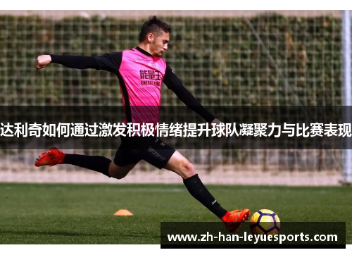 达利奇如何通过激发积极情绪提升球队凝聚力与比赛表现