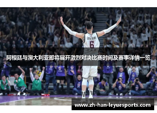 阿根廷与澳大利亚即将展开激烈对决比赛时间及赛事详情一览 阿根廷与澳大利亚即将展开激烈对决比赛时间及赛事详情一览