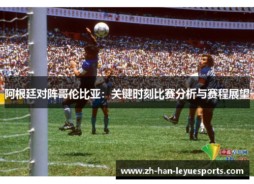 阿根廷对阵哥伦比亚:关键时刻比赛分析与赛程展望 阿根廷对阵哥伦比亚:关键时刻比赛分析与赛程展望