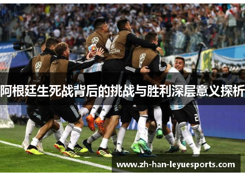 阿根廷生死战背后的挑战与胜利深层意义探析 阿根廷生死战背后的挑战与胜利深层意义探析