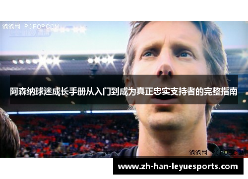 阿森纳球迷成长手册从入门到成为真正忠实支持者的完整指南 阿森纳球迷成长手册从入门到成为真正忠实支持者的完整指南