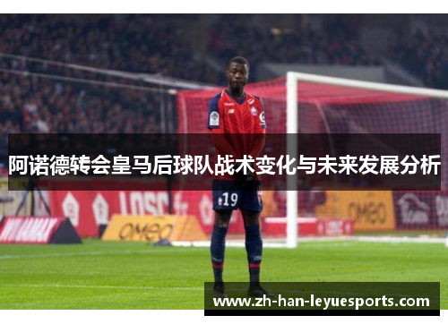 阿诺德转会皇马后球队战术变化与未来发展分析