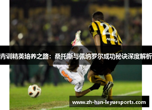 青训精英培养之路:桑托斯与佩纳罗尔成功秘诀深度解析 青训精英培养之路:桑托斯与佩纳罗尔成功秘诀深度解析