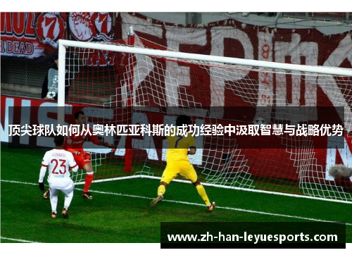 顶尖球队如何从奥林匹亚科斯的成功经验中汲取智慧与战略优势 顶尖球队如何从奥林匹亚科斯的成功经验中汲取智慧与战略优势