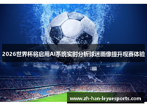 2026世界杯将启用AI系统实时分析球迷画像提升观赛体验 2026世界杯将启用AI系统实时分析球迷画像提升观赛体验