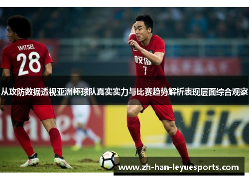 从攻防数据透视亚洲杯球队真实实力与比赛趋势解析表现层面综合观察 从攻防数据透视亚洲杯球队真实实力与比赛趋势解析表现层面综合观察