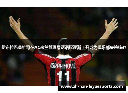 伊布拉希莫维奇在AC米兰管理层话语权逐渐上升成为俱乐部决策核心