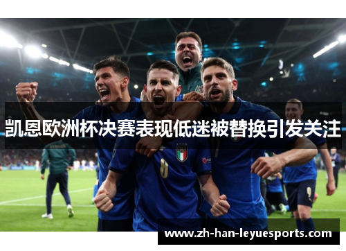 凯恩欧洲杯决赛表现低迷被替换引发关注 凯恩欧洲杯决赛表现低迷被替换引发关注