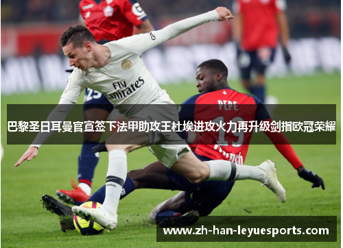 巴黎圣日耳曼官宣签下法甲助攻王杜埃进攻火力再升级剑指欧冠荣耀 巴黎圣日耳曼官宣签下法甲助攻王杜埃进攻火力再升级剑指欧冠荣耀