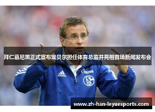 拜仁慕尼黑正式宣布埃贝尔担任体育总监并亮相首场新闻发布会 拜仁慕尼黑正式宣布埃贝尔担任体育总监并亮相首场新闻发布会
