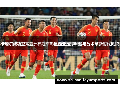 卡塔尔成功卫冕亚洲杯冠军彰显西亚足球崛起与战术革新时代风貌