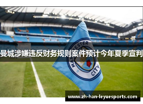 曼城涉嫌违反财务规则案件预计今年夏季宣判 曼城涉嫌违反财务规则案件预计今年夏季宣判